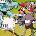 me who is graduating in a few days | COLLEGE; JOBS; ME AFTER I GRADUATE; FAMILY; TAXES | image tagged in pokemon gang,pokemon,graduate,graduation,school,school meme | made w/ Imgflip meme maker