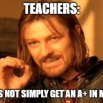 i will fail u | TEACHERS:; ONE DOES NOT SIMPLY GET AN A+ IN MY CLASS | image tagged in memes,one does not simply,fail | made w/ Imgflip meme maker