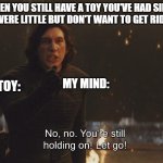 memories are in that toy | WHEN YOU STILL HAVE A TOY YOU'VE HAD SINCE YOU WERE LITTLE BUT DON'T WANT TO GET RID OF IT; MY MIND:; THE TOY: | image tagged in kylo ren let go | made w/ Imgflip meme maker