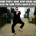 Psy Horse Dance Meme | SOME PEOPLE: HAHA, KPOP SUCKS LOL
ALSO THE SAME PEOPLE BACK IN 2012: | image tagged in memes,psy horse dance,gangnam style,so true | made w/ Imgflip meme maker