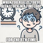 Confused Clock | WHEN YOU REALIZE YOU'VE BEEN STUCK IN A TIME LOOP; FOR THE 8TH TIME. | image tagged in confused clock | made w/ Imgflip meme maker