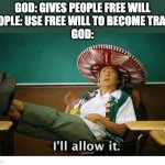 I’ll allow it | GOD: GIVES PEOPLE FREE WILL
PEOPLE: USE FREE WILL TO BECOME TRANS
GOD: | image tagged in i ll allow it,christianity,lgbtq | made w/ Imgflip meme maker