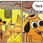 roblox moderation be like: | roblox moderation doing terrible at their jobs; roblox: | image tagged in memes,this is fine | made w/ Imgflip meme maker