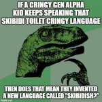 I'd say yes, but it's up to you guys to decide. | IF A CRINGY GEN ALPHA KID KEEPS SPEAKING THAT SKIBIDI TOILET CRINGY LANGUAGE; THEN DOES THAT MEAN THEY INVENTED A NEW LANGUAGE CALLED "SKIBIDISH?" | image tagged in memes,philosoraptor,cringe,funny | made w/ Imgflip meme maker