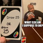 Draw 25 or draw 25 | me; Draw 25; WHAT ELSE AM I SUPPOSE TO DO? | image tagged in memes,uno draw 25 cards | made w/ Imgflip meme maker