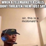 sir, this is a mcdonald's. | WHEN A TELEMARKETER CALLS, DONT THREATEN THEM. JUST SAY: | image tagged in sir this is a mcdonald's | made w/ Imgflip meme maker