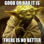 Good or bad, no better | GOOD OR BAD IT IS; THERE IS NO BETTER | image tagged in yoda | made w/ Imgflip meme maker