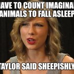 Taylor said sheepishly | I HAVE TO COUNT IMAGINARY ANIMALS TO FALL ASLEEP; TAYLOR SAID SHEEPISHLY | image tagged in taylor swiftie | made w/ Imgflip meme maker