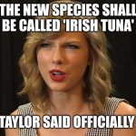 Taylor said officially | THE NEW SPECIES SHALL BE CALLED 'IRISH TUNA'; TAYLOR SAID OFFICIALLY | image tagged in taylor swiftie | made w/ Imgflip meme maker