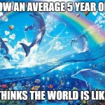 :) | HOW AN AVERAGE 5 YEAR OLD; THINKS THE WORLD IS LIKE | image tagged in happy dolphin rainbow | made w/ Imgflip meme maker