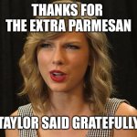 Taylor said gratefully | THANKS FOR 
THE EXTRA PARMESAN; TAYLOR SAID GRATEFULLY | image tagged in taylor swiftie | made w/ Imgflip meme maker