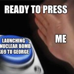 Pressing the button | READY TO PRESS; ME; LAUNCHING A NUCLEAR BOMB X69 TO GEORGE | image tagged in memes,blank nut button | made w/ Imgflip meme maker