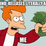 I suppose I should be thankful that they haven't made a new album in years | CROSSWIND: RELEASES LITERALLY ANYTHING; ME | image tagged in shut up and take my money | made w/ Imgflip meme maker