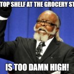 Too Damn High | THE TOP SHELF AT THE GROCERY STORE; IS TOO DAMN HIGH! | image tagged in memes,too damn high | made w/ Imgflip meme maker