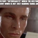 Patrick Bateman staring at card | HISTORY "ENTHUSIASTS" WHEN THE HISTORY EXAM ABOUT WWII IS NOT JUST NAMING TANKS AND GUNS | image tagged in patrick bateman staring at card,memes,so true,oh wow are you actually reading these tags | made w/ Imgflip meme maker