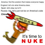 It's Time to Nuke | “We have a problem”; America: find the solution that makes everyone happy; England: let’s do what America does; Spain: let’s stay out of it; Russia: Idc, let’s just not be on America’s side; China: | image tagged in it's time to nuke | made w/ Imgflip meme maker