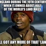 Y'all got any more of that? | ENGLAND DURING THE 19TH CENTURY,
WHEN IT OWNED ABOUT HALF
OF THE WORLD'S LAND MASS; Y'ALL GOT ANY MORE OF THAT 'LAND'? | image tagged in memes,y'all got any more of that,tyrome,dave chapell,uk | made w/ Imgflip meme maker