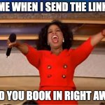 Oprah You Get A | ME WHEN I SEND THE LINK; AND YOU BOOK IN RIGHT AWAY | image tagged in memes,oprah you get a | made w/ Imgflip meme maker