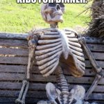 Waiting Skeleton | I CALLED MY KIDS FOR DINNER. IM STILL WAITING. | image tagged in memes,waiting skeleton | made w/ Imgflip meme maker