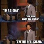 Bro really thought he could mog  ??? | "I'M A SIGMA"; "YOU WILL NEVER BE A SIGMA!"; "I'M THE REAL SIGMA" | image tagged in memes,who killed hannibal,gen alpha,rizz,skibidi,sigma | made w/ Imgflip meme maker