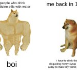 Buff Doge vs. Cheems | people who drink medicine pills with water; me back in 1999; boi; i have to drink this disgusting honey syrup 7 times a day to make my vomit go away | image tagged in memes,buff doge vs cheems | made w/ Imgflip meme maker