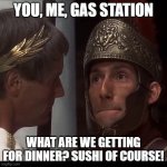 Sushi of course | YOU, ME, GAS STATION; WHAT ARE WE GETTING FOR DINNER? SUSHI OF COURSE! | image tagged in biggus dickus | made w/ Imgflip meme maker