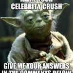 Name Your Celebrity Crush Time!!! | NAME YOUR CELEBRITY CRUSH; GIVE ME YOUR ANSWERS IN THE COMMENTS BELOW | image tagged in memes,star wars yoda | made w/ Imgflip meme maker