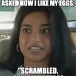 That moment when... | MY UBER DRIVER JUST ASKED HOW I LIKE MY EGGS:; "SCRAMBLED, OR HARVESTED?" | image tagged in that moment when | made w/ Imgflip meme maker