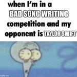 Lol | BAD SONG WRITING; TAYLOR SWIFT | image tagged in whe i'm in a competition and my opponent is | made w/ Imgflip meme maker