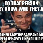 Leonardo Dicaprio Cheers | TO THAT PERSON (THEY KNOW WHO THEY ARE); BROTHER STAY THE SAME AND MAKE MORE PEOPLE HAPOY LIKE YOU DID FOR ME | image tagged in memes,leonardo dicaprio cheers | made w/ Imgflip meme maker