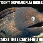Dark humor for the win! | WHY DON'T ORPHANS PLAY BASEBALL? BECAUSE THEY CAN'T FIND HOME. | image tagged in memes,bad joke eel,dark humor,funny joke | made w/ Imgflip meme maker