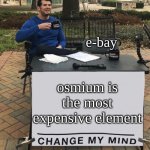 ... | e-bay; osmium is the most expensive element | image tagged in change my mind tilt-corrected | made w/ Imgflip meme maker