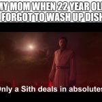 God a lot of parents are always like this on the days | MY MOM WHEN 22 YEAR OLD ME FORGOT TO WASH UP DISHES | image tagged in only a sith deals in absolutes,scumbag parents,dank,memes,relatable | made w/ Imgflip meme maker