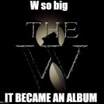 W so big it became an album | W so big; IT BECAME AN ALBUM | image tagged in the w,album,wu tang,wu tang clan,music | made w/ Imgflip meme maker