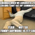 Lady on the floor | REMEMBER WHEN WE LAUGHED AT "I'VE FALLEN AND I CAN'T GET UP" COMMERCIAL? MEMEs by Dan Campbell; YEAH . . . NOT SO FUNNY ANYMORE, IS IT? LOL | image tagged in lady on the floor | made w/ Imgflip meme maker