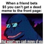 I’m gonna owe him $5 aren’t I | When a friend bets $5 you can’t get a dead meme to the front page: | image tagged in that wasn t very cash money,money,memes,silly,why are you reading the tags | made w/ Imgflip meme maker