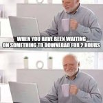 crud | WHEN YOU HAVE BEEN WAITING ON SOMETHING TO DOWNLOAD FOR 2 HOURS; AND YOU FORGOT TO HIT "DOWNLOAD" | image tagged in memes,hide the pain harold,funny,funny memes,why are you reading the tags,stop reading the tags | made w/ Imgflip meme maker