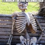 Waiting Skeleton | ME TRYING TO REMEMBER THE REALLY FUNNY MEME THAT I THOUGHT OF FIVE SECONDS AGO | image tagged in memes,waiting skeleton | made w/ Imgflip meme maker