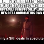 And here i thought he'd changed - if i hear him whine over my long hair once more or he dare lies again that's the final straw | ME WHEN MY MIDDLE BRO DECIDES TO LIE TO ME ABOUT HOW THERE'S NO PLACE FOR ME TO SLEEP (EVEN WHEN HE'S GOT A COUCH AT HIS OWN HOME) | image tagged in only a sith deals in absolutes,memes,scumbag families,relatable,enough is enough,asshole | made w/ Imgflip meme maker