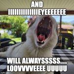 Big Mouth Cat Singer | AND IIIIIIIIIIIIIIEYEEEEEEE; WILL ALWAYSSSSS..... LOOVVVVEEEE UUUUU | image tagged in and iiiiiiiiiiiii willlllll always love uuuuu | made w/ Imgflip meme maker