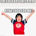 Ayooooo | SHE'S A 10 BUT SHES A PEDO; RYAN:GOOD FOR ME! | image tagged in ryan s toys review | made w/ Imgflip meme maker