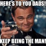 Leonardo Dicaprio Cheers | HERE’S TO YOU DADS! KEEP BEING THE MAN! | image tagged in memes,leonardo dicaprio cheers | made w/ Imgflip meme maker