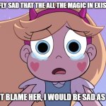 someone we can relate to | STAR BUTTERFLY SAD THAT THE ALL THE MAGIC IN EXISTENCE IS GONE; I DONT BLAME HER, I WOULD BE SAD AS WELL | image tagged in sad star butterfly | made w/ Imgflip meme maker