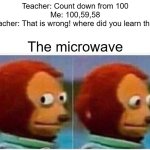 Monkey Puppet | Teacher: Count down from 100
Me: 100,59,58
Teacher: That is wrong! where did you learn that? The microwave | image tagged in memes,monkey puppet | made w/ Imgflip meme maker