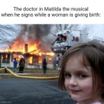 Hmmmmmmm... | The doctor in Matilda the musical when he signs while a woman is giving birth: | image tagged in memes,disaster girl,matilda,hmmmmmmm,confused,fun | made w/ Imgflip meme maker