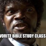 Bible study class | MY FAVORITE BIBLE STUDY CLASS EVER | image tagged in crazy-eyed sam jackson | made w/ Imgflip meme maker