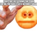 cursed emoji hand grabbing | POV: THE LAST THING THE COOL ITEM ON THE SHELF SEES BEFORE I GRAB IT | image tagged in cursed emoji hand grabbing | made w/ Imgflip meme maker