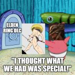 Lol | ELDEN RING DLC; "I THOUGHT WHAT WE HAD WAS SPECIAL!" | image tagged in i thought what we had was special | made w/ Imgflip meme maker