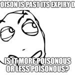 hmmm | IF POISON IS PAST ITS EXPIRY DATE; IS IT MORE POISONOUS OR LESS POISONOUS? | image tagged in hmmm | made w/ Imgflip meme maker