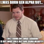 please comment what it is!!!! I need to know!!!! :( | I WAS BORN GEN ALPHA BUT... I JUST FOUND OUT WHAT SKIBIDDI IS BUT WHAT DOES RIZZ AND SIGMA MEAN??? | image tagged in memes,afraid to ask andy | made w/ Imgflip meme maker
